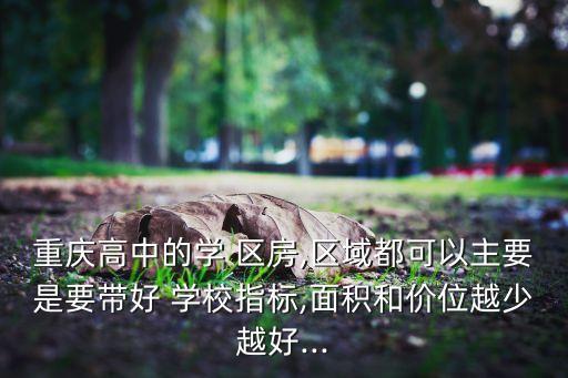 重庆高中的学 区房,区域都可以主要是要带好 学校指标,面积和价位越少越好...