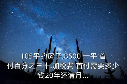 105平的房子,8500 一平 首付百分之三十,加税费 首付需要多少钱20年还清月...