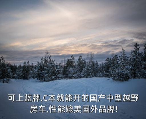 可上蓝牌,C本就能开的国产中型越野 房车,性能媲美国外品牌!