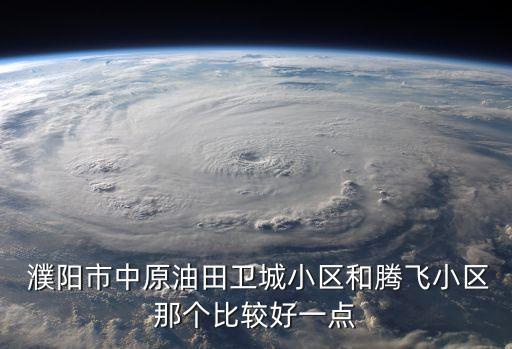  濮阳市中原油田卫城小区和腾飞小区那个比较好一点