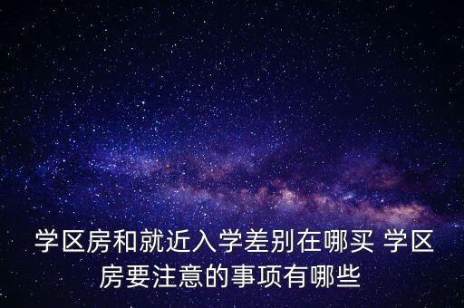  学区房和就近入学差别在哪买 学区房要注意的事项有哪些