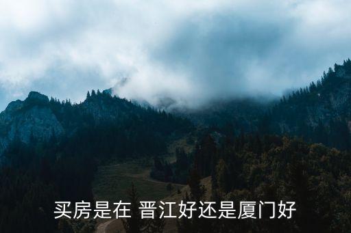 买房是在 晋江好还是厦门好