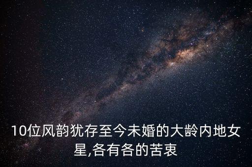 10位风韵犹存至今未婚的大龄内地女星,各有各的苦衷