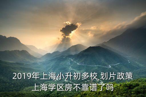 2019年上海小升初多校 划片政策上海学区房不靠谱了吗