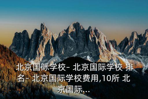 北京国际学校– 北京国际学校 排名– 北京国际学校费用,10所 北京国际...