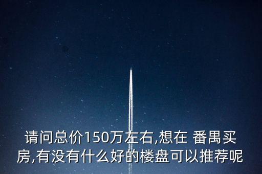 请问总价150万左右,想在 番禺买房,有没有什么好的楼盘可以推荐呢