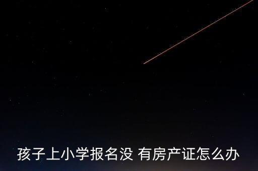 孩子上小学报名没 有房产证怎么办