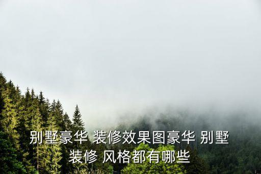  别墅豪华 装修效果图豪华 别墅 装修 风格都有哪些