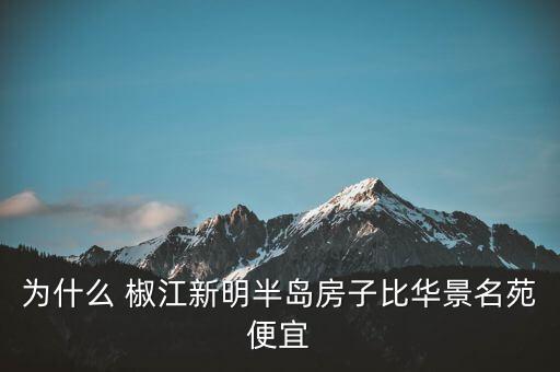 为什么 椒江新明半岛房子比华景名苑便宜