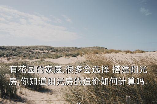 有花园的家庭,很多会选择 搭建阳光房,你知道阳光房的造价如何计算吗...