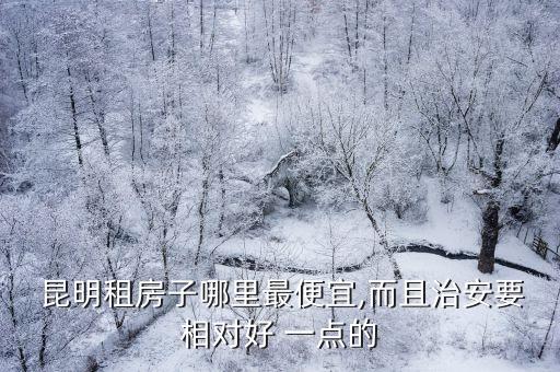  昆明租房子哪里最便宜,而且治安要相对好 一点的