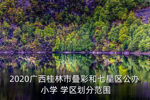 2020广西桂林市叠彩和七星区公办 小学 学区划分范围