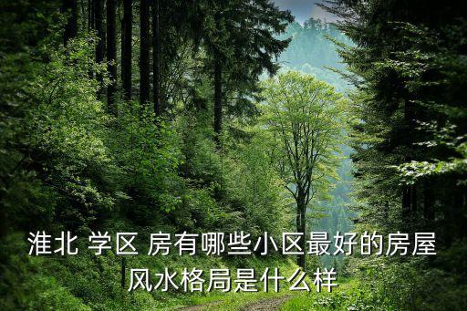 淮北 学区 房有哪些小区最好的房屋风水格局是什么样