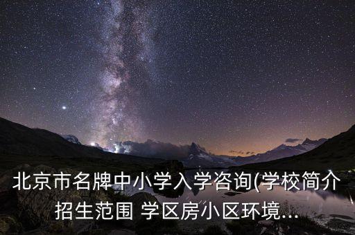 北京市名牌中小学入学咨询(学校简介招生范围 学区房小区环境...