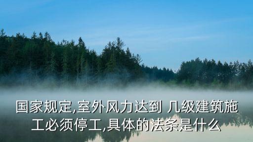国家规定,室外风力达到 几级建筑施工必须停工,具体的法条是什么