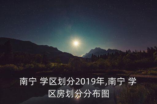 南宁 学区划分2019年,南宁 学区房划分分布图