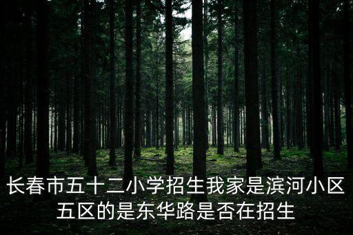 五十二学区房有哪些，长春市五十二小学招生我家是滨河小区五区的是东华路是否在招生