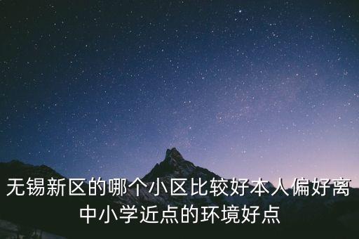 无锡新区的哪个小区比较好本人偏好离中小学近点的环境好点