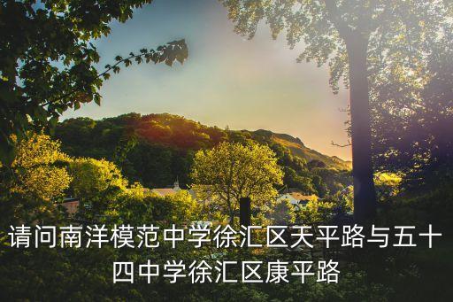 请问南洋模范中学徐汇区天平路与五十四中学徐汇区康平路