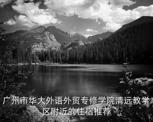 广州市华大外语外贸专修学院清远教学区附近的住宿推荐