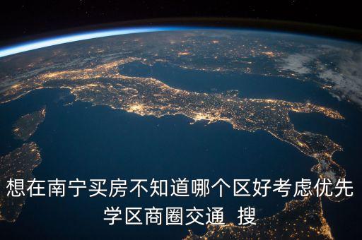 南宁的学区房哪个地段好，想在南宁买房不知道哪个区好考虑优先学区商圈交通  搜