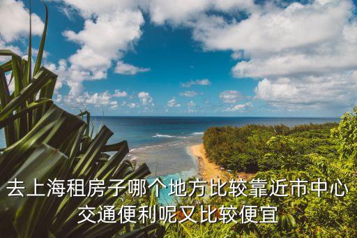 去上海租房子哪个地方比较靠近市中心交通便利呢又比较便宜