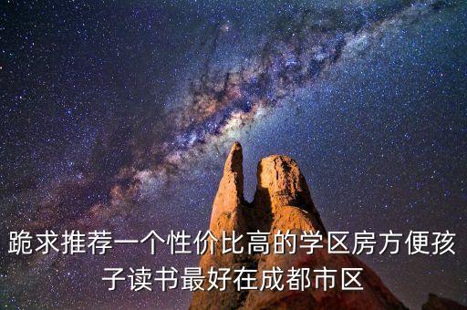 跪求推荐一个性价比高的学区房方便孩子读书最好在成都市区