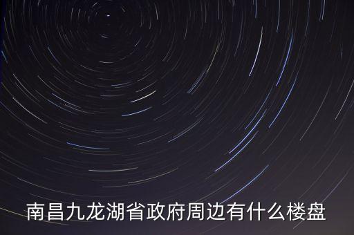 南昌九龙湖省政府周边有什么楼盘