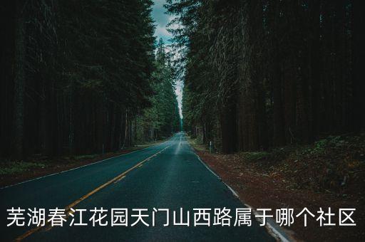 芜湖春江花园天门山西路属于哪个社区