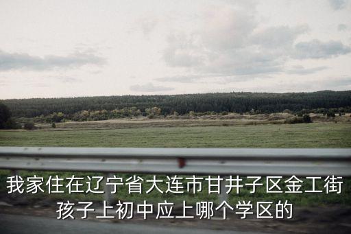 我家住在辽宁省大连市甘井子区金工街孩子上初中应上哪个学区的