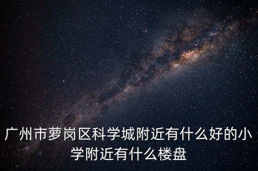 广州市萝岗区科学城附近有什么好的小学附近有什么楼盘