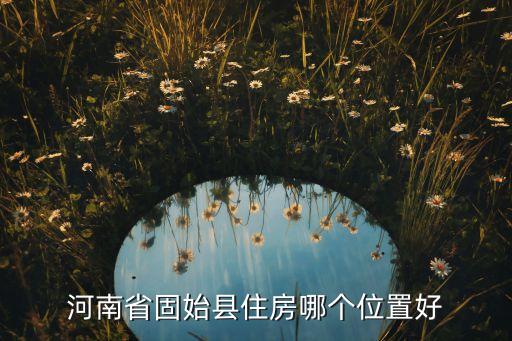河南省固始县住房哪个位置好