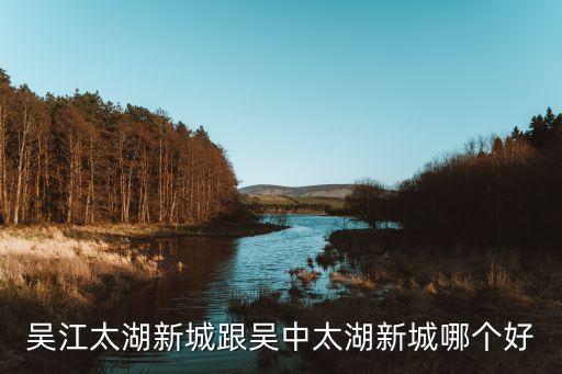 吴江太湖新城跟吴中太湖新城哪个好