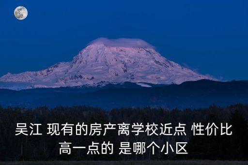 吴江 现有的房产离学校近点 性价比高一点的 是哪个小区