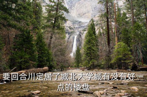 要回合川定居了城北大学城有没有好一点的楼盘