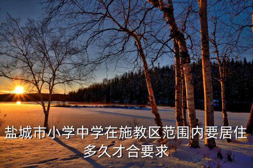 盐城学区房有哪些要求，盐城市小学中学在施教区范围内要居住多久才合要求