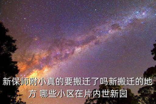 保师附小学区房有哪些，新保师附小真的要搬迁了吗新搬迁的地方 哪些小区在片内世新园