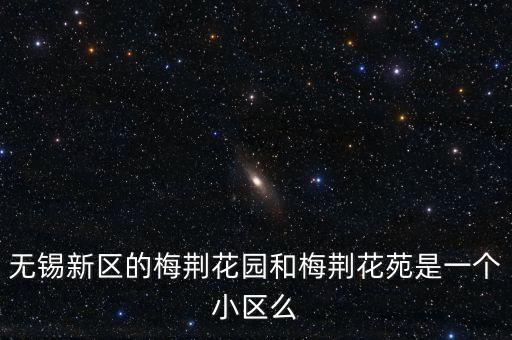 无锡新区的梅荆花园和梅荆花苑是一个小区么