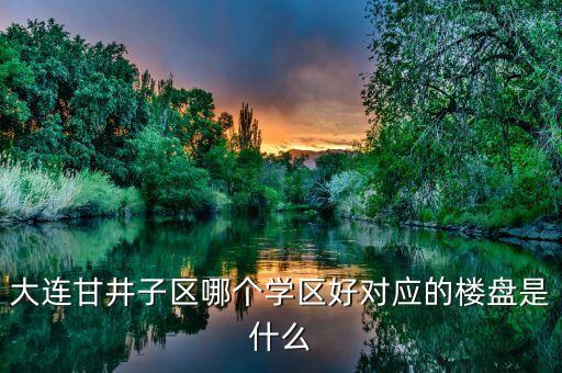 大连甘井子区哪个学区好对应的楼盘是什么
