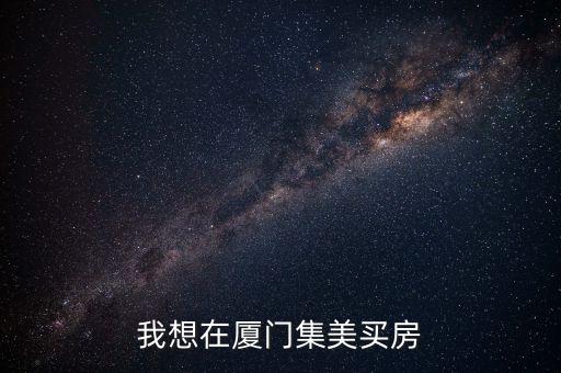 我想在厦门集美买房