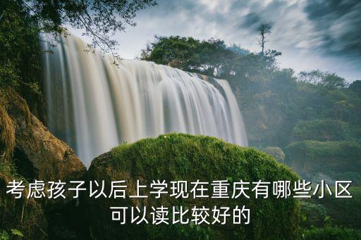 重庆小学区房哪个小区好，考虑孩子以后上学现在重庆有哪些小区可以读比较好的