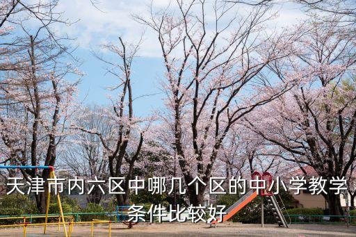 天津市内六区中哪几个区的中小学教学条件比较好