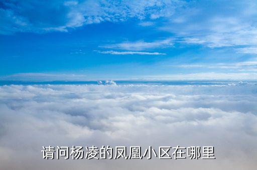 请问杨凌的凤凰小区在哪里