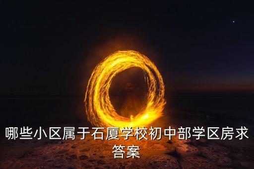 哪些小区属于石厦学校初中部学区房求答案