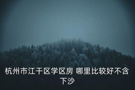 杭州市江干区学区房 哪里比较好不含下沙