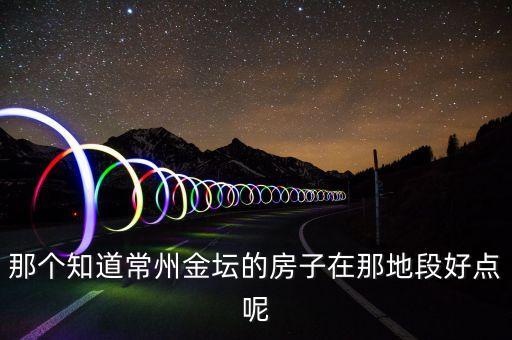 那个知道常州金坛的房子在那地段好点呢