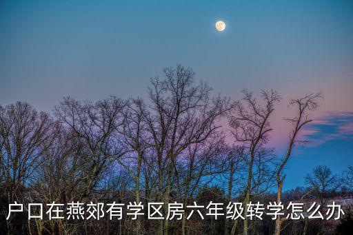 户口在燕郊有学区房六年级转学怎么办