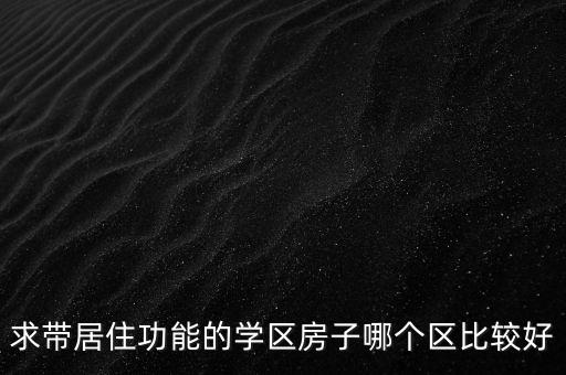 求带居住功能的学区房子哪个区比较好