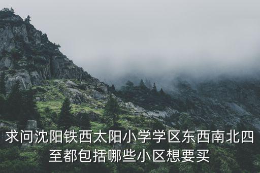 求问沈阳铁西太阳小学学区东西南北四至都包括哪些小区想要买