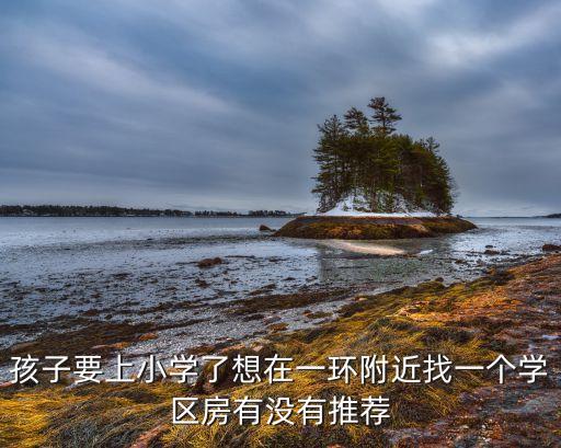 孩子要上小学了想在一环附近找一个学区房有没有推荐